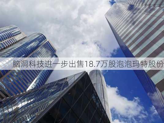 脑洞科技进一步出售18.7万股泡泡玛特股份