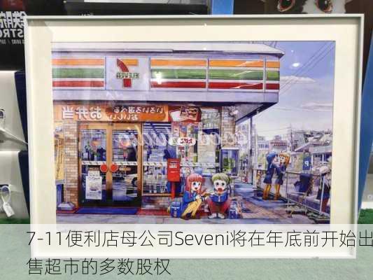 7-11便利店母公司Seveni将在年底前开始出售超市的多数股权