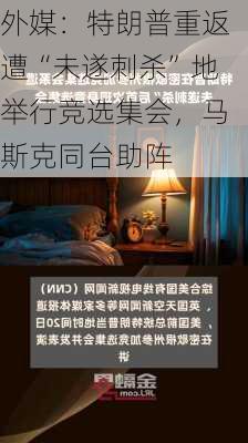 外媒：特朗普重返遭“未遂刺杀”地举行竞选集会，马斯克同台助阵