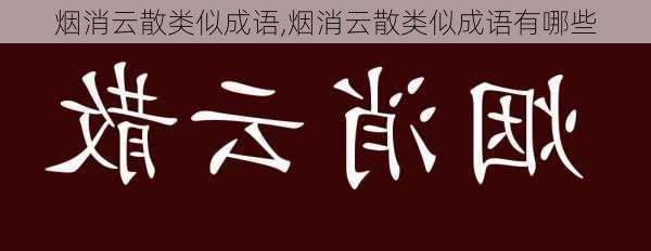 烟消云散类似成语,烟消云散类似成语有哪些