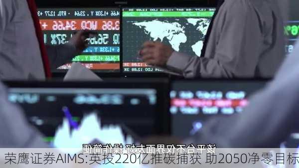 荣鹰证券AIMS:英投220亿推碳捕获 助2050净零目标