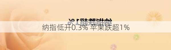 纳指低开0.3% 苹果跌超1%