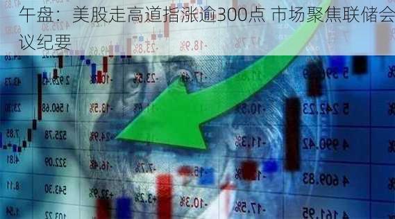 午盘：美股走高道指涨逾300点 市场聚焦联储会议纪要