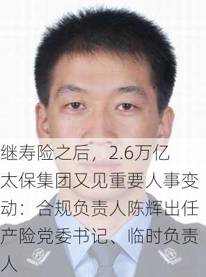 继寿险之后，2.6万亿太保集团又见重要人事变动：合规负责人陈辉出任产险党委书记、临时负责人