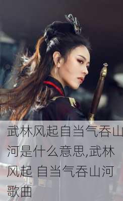 武林风起自当气吞山河是什么意思,武林风起 自当气吞山河歌曲