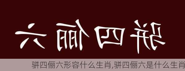 骈四俪六形容什么生肖,骈四俪六是什么生肖