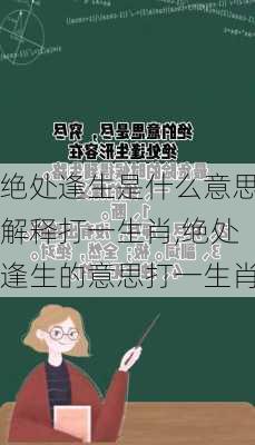 绝处逢生是什么意思解释打一生肖,绝处逢生的意思打一生肖