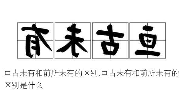 亘古未有和前所未有的区别,亘古未有和前所未有的区别是什么