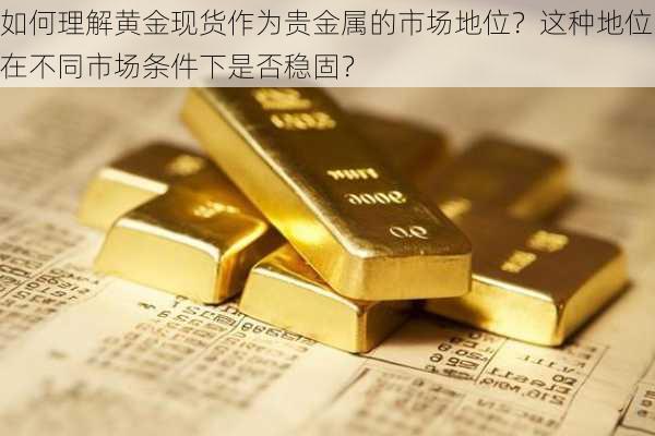 如何理解黄金现货作为贵金属的市场地位？这种地位在不同市场条件下是否稳固？