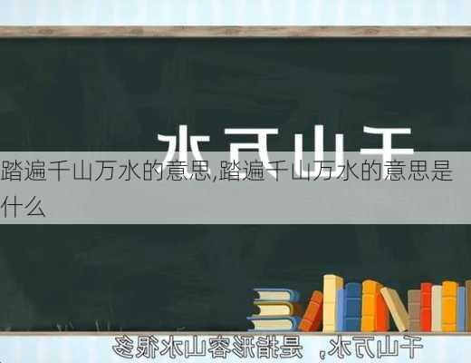 踏遍千山万水的意思,踏遍千山万水的意思是什么