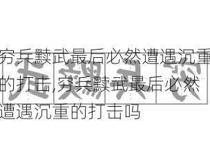 穷兵黩武最后必然遭遇沉重的打击,穷兵黩武最后必然遭遇沉重的打击吗