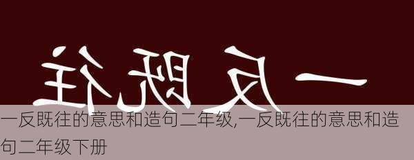 一反既往的意思和造句二年级,一反既往的意思和造句二年级下册