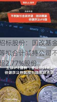 招标股份：国改基金等拟合计减持公司不超2.77%股份