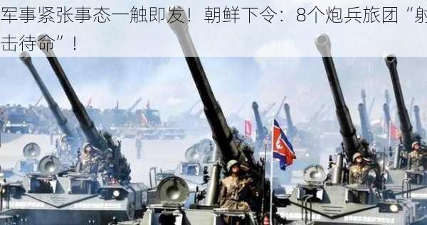 军事紧张事态一触即发！朝鲜下令：8个炮兵旅团“射击待命”！