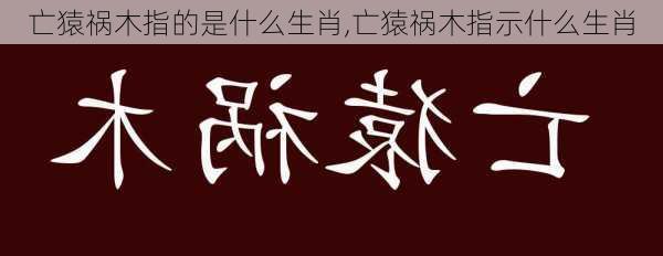 亡猿祸木指的是什么生肖,亡猿祸木指示什么生肖