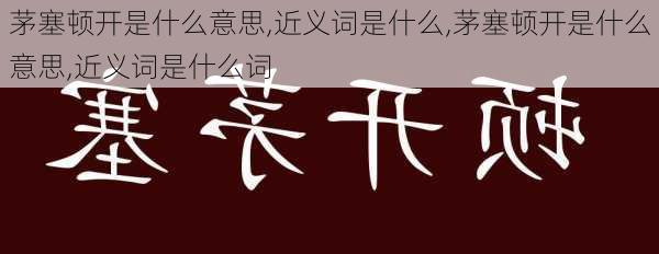 茅塞顿开是什么意思,近义词是什么,茅塞顿开是什么意思,近义词是什么词