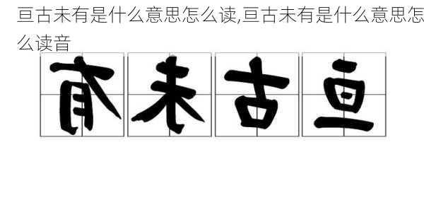 亘古未有是什么意思怎么读,亘古未有是什么意思怎么读音