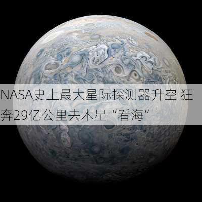 NASA史上最大星际探测器升空 狂奔29亿公里去木星“看海”