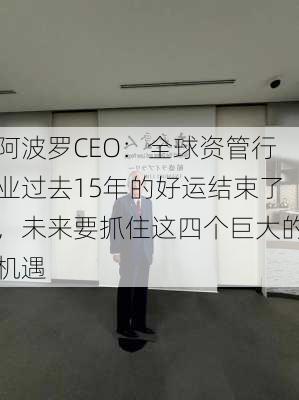 阿波罗CEO：全球资管行业过去15年的好运结束了，未来要抓住这四个巨大的机遇