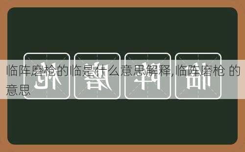 临阵磨枪的临是什么意思解释,临阵磨枪 的意思