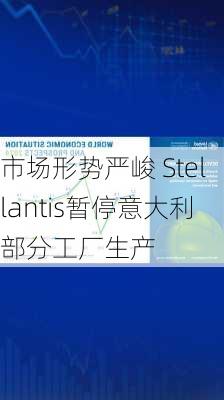 市场形势严峻 Stellantis暂停意大利部分工厂生产