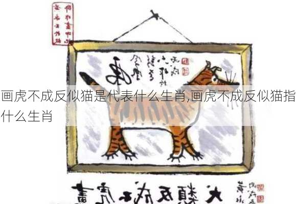 画虎不成反似猫是代表什么生肖,画虎不成反似猫指什么生肖