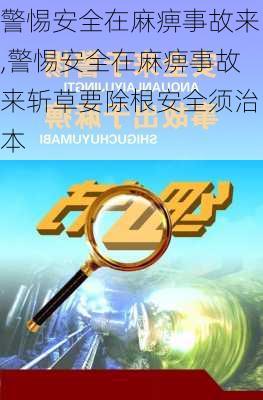 警惕安全在麻痹事故来,警惕安全在麻痹事故来斩草要除根安全须治本