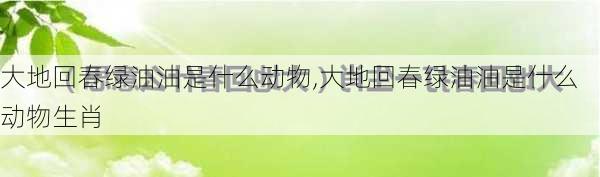 大地回春绿油油是什么动物,大地回春绿油油是什么动物生肖