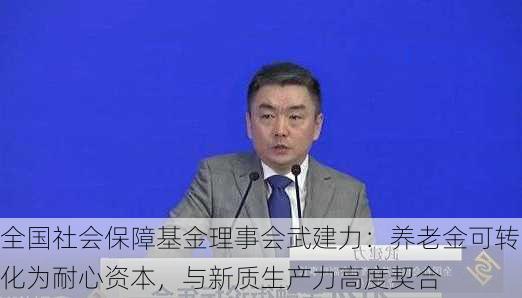 全国社会保障基金理事会武建力：养老金可转化为耐心资本，与新质生产力高度契合