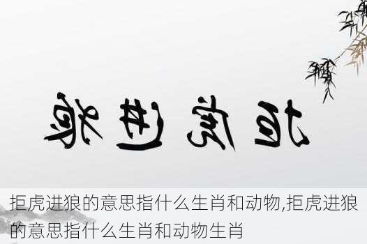 拒虎进狼的意思指什么生肖和动物,拒虎进狼的意思指什么生肖和动物生肖