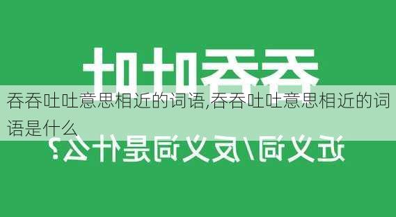 吞吞吐吐意思相近的词语,吞吞吐吐意思相近的词语是什么