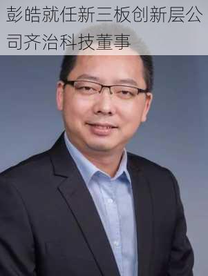 彭皓就任新三板创新层公司齐治科技董事