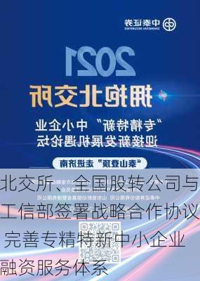 北交所、全国股转公司与工信部签署战略合作协议 完善专精特新中小企业融资服务体系