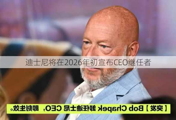 迪士尼将在2026年初宣布CEO继任者