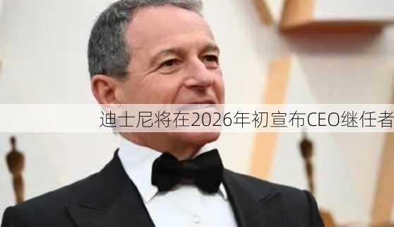 迪士尼将在2026年初宣布CEO继任者