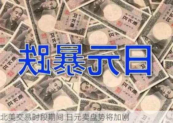 北美交易时段期间 日元卖盘势将加剧