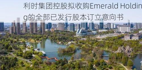 利时集团控股拟收购Emerald Holding的全部已发行股本订立意向书