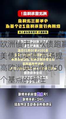 欧洲债市：欧债跑赢美债和英债 市场提高欧洲央行降息50个基点的押注