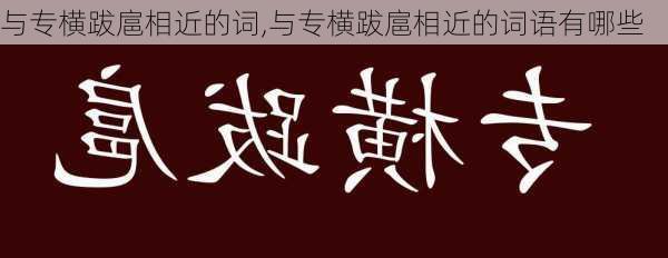 与专横跋扈相近的词,与专横跋扈相近的词语有哪些