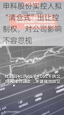 申科股份实控人拟“清仓式”出让控制权，对公司影响不容忽视