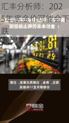 汇丰分析师：2025年底金价可能会下跌