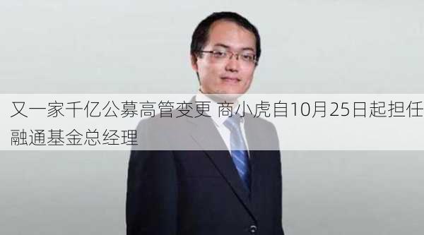 又一家千亿公募高管变更 商小虎自10月25日起担任融通基金总经理