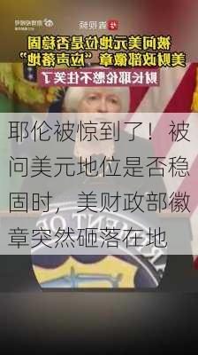 耶伦被惊到了！被问美元地位是否稳固时，美财政部徽章突然砸落在地