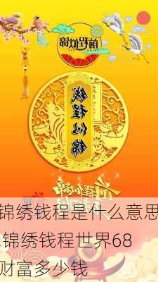 锦绣钱程是什么意思,锦绣钱程世界68财富多少钱