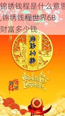 锦绣钱程是什么意思,锦绣钱程世界68财富多少钱