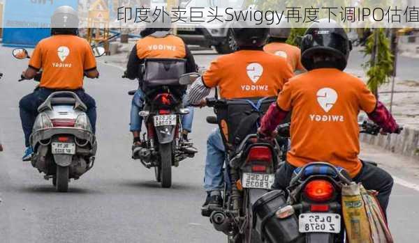 印度外卖巨头Swiggy再度下调IPO估值