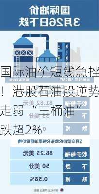 国际油价短线急挫！港股石油股逆势走弱 “三桶油”跌超2%