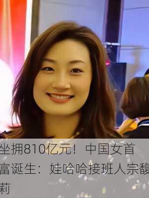 坐拥810亿元！中国女首富诞生：娃哈哈接班人宗馥莉