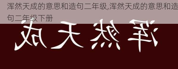 浑然天成的意思和造句二年级,浑然天成的意思和造句二年级下册