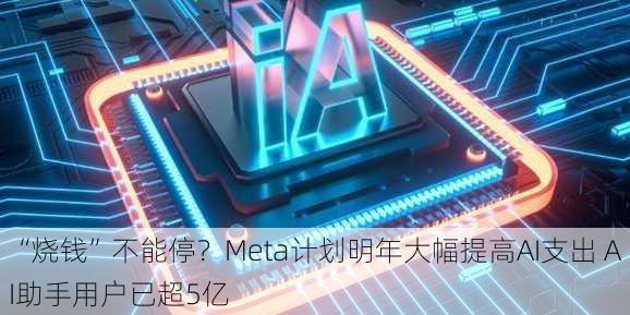 “烧钱”不能停？Meta计划明年大幅提高AI支出 AI助手用户已超5亿